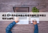 成立三个月的区块链公司是诈骗吗[区块链公司好注册吗]