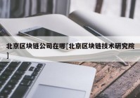 北京区块链公司在哪[北京区块链技术研究院]