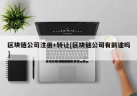 区块链公司注册+转让[区块链公司有前途吗]