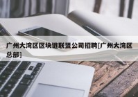 广州大湾区区块链联盟公司招聘[广州大湾区总部]