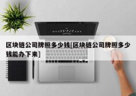 区块链公司牌照多少钱[区块链公司牌照多少钱能办下来]