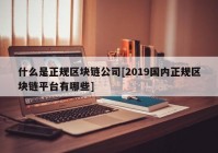 什么是正规区块链公司[2019国内正规区块链平台有哪些]