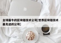 全球最牛的区块链技术公司[世界区块链技术最先进的公司]