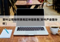 茶叶公司如何使用区块链销售[茶叶产业链分析]