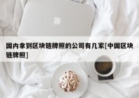 国内拿到区块链牌照的公司有几家[中国区块链牌照]