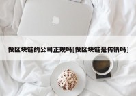 做区块链的公司正规吗[做区块链是传销吗]