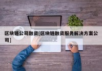 区块链公司融资[区块链融资服务解决方案公司]