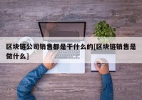 区块链公司销售都是干什么的[区块链销售是做什么]