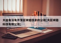 大连有没有开发区块链技术的公司[大区块链科技有限公司]