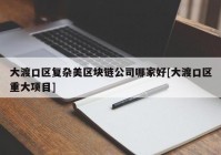 大渡口区复杂美区块链公司哪家好[大渡口区重大项目]