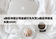 a股区块链公司迷惑行为大赏[a股区块链龙头股2020]