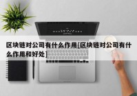 区块链对公司有什么作用[区块链对公司有什么作用和好处]