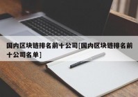 国内区块链排名前十公司[国内区块链排名前十公司名单]