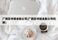 广西区块链金融公司[广西区块链金融公司招聘]