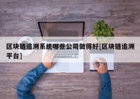 区块链追溯系统哪些公司做得好[区块链追溯平台]