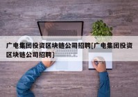 广电集团投资区块链公司招聘[广电集团投资区块链公司招聘]