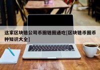 这家区块链公司币圈链圈通吃[区块链币圈币种知识大全]