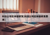 科技公司区块链研发[科技公司区块链研发费用]