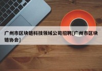 广州市区块链科技领域公司招聘[广州市区块链协会]