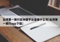 台湾第一银行区块链平台是哪个公司[台湾第一银行app下载]