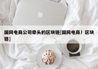 国网电商公司牵头的区块链[国网电商丿区块链]